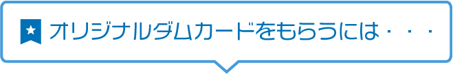 見出し オリジナルダムカードをもらうには・・・