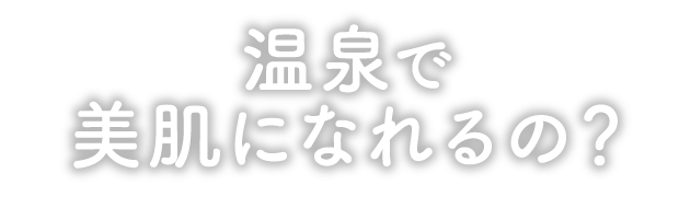 温泉で美肌になれるの？