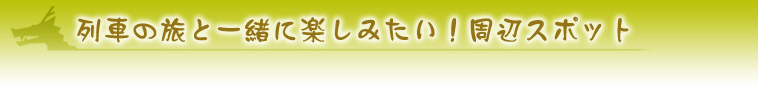 列車の旅と一緒に楽しみたい！周辺スポット