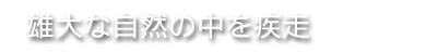 雄大な自然の中を疾走