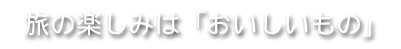 旅の楽しみは「おいしいもの」