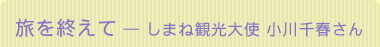 旅を終えて ― しまね観光大使　小川千春さん