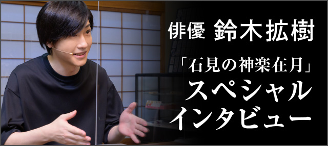 俳優　鈴木拡樹「石見の神楽在月」スペシャルインタビュー