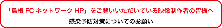 「島根FCネットワークHP｣をご覧いただいている映像制作者の皆様へ感染予防対策についてのお願い