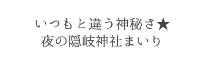 いつもと違う神秘さ★夜の隠岐神社まいり