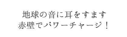 地球の音に耳をすます　赤壁でパワーチャージ！